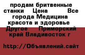  продам бритвенные станки  › Цена ­ 400 - Все города Медицина, красота и здоровье » Другое   . Приморский край,Владивосток г.